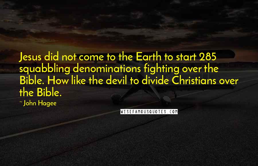 John Hagee Quotes: Jesus did not come to the Earth to start 285 squabbling denominations fighting over the Bible. How like the devil to divide Christians over the Bible.