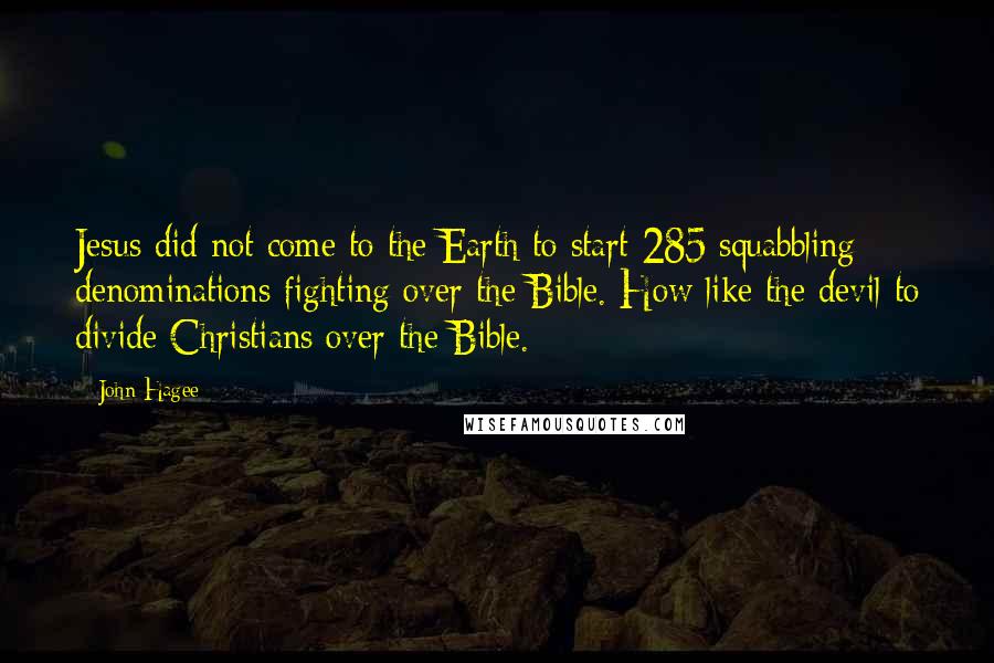 John Hagee Quotes: Jesus did not come to the Earth to start 285 squabbling denominations fighting over the Bible. How like the devil to divide Christians over the Bible.