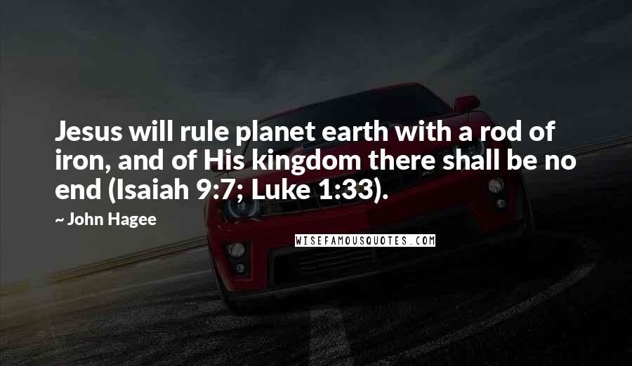 John Hagee Quotes: Jesus will rule planet earth with a rod of iron, and of His kingdom there shall be no end (Isaiah 9:7; Luke 1:33).