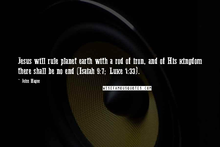 John Hagee Quotes: Jesus will rule planet earth with a rod of iron, and of His kingdom there shall be no end (Isaiah 9:7; Luke 1:33).
