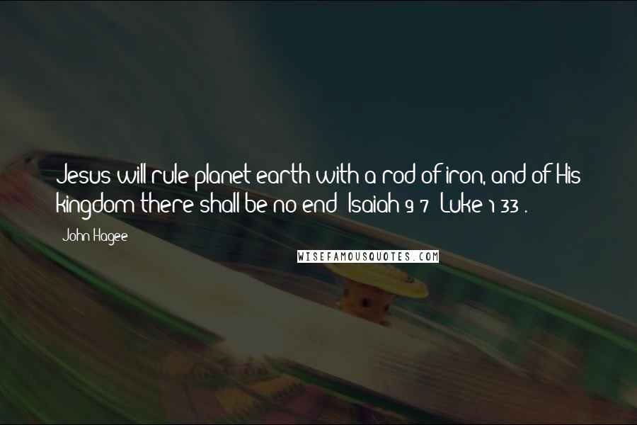 John Hagee Quotes: Jesus will rule planet earth with a rod of iron, and of His kingdom there shall be no end (Isaiah 9:7; Luke 1:33).