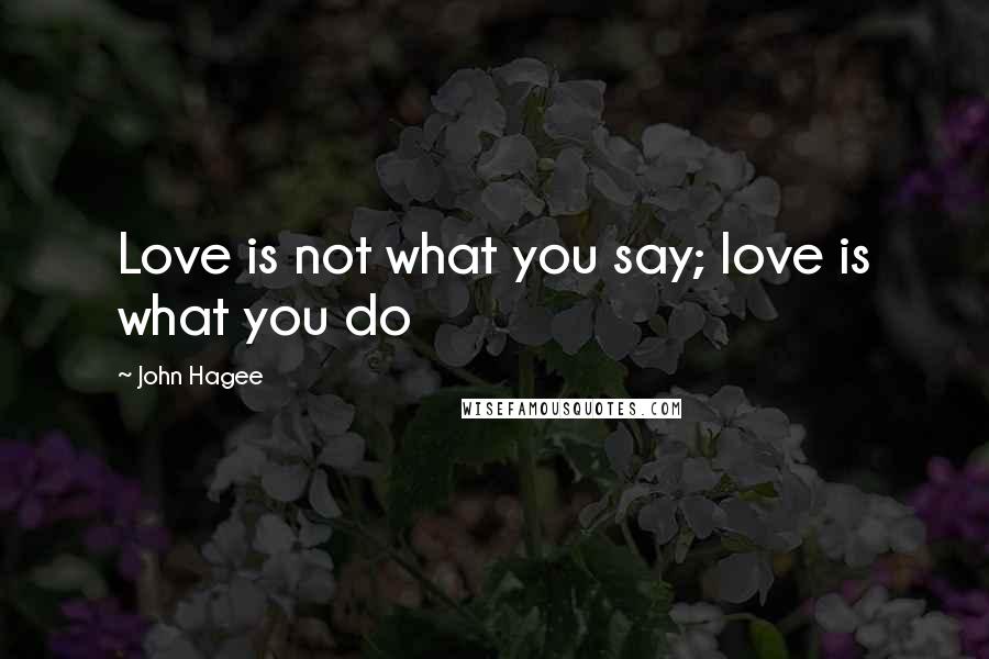 John Hagee Quotes: Love is not what you say; love is what you do