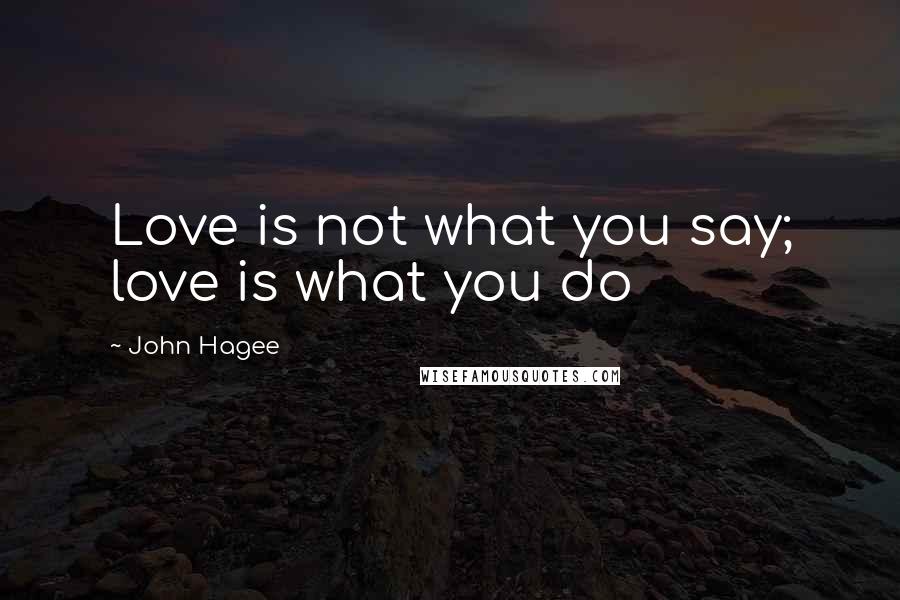 John Hagee Quotes: Love is not what you say; love is what you do