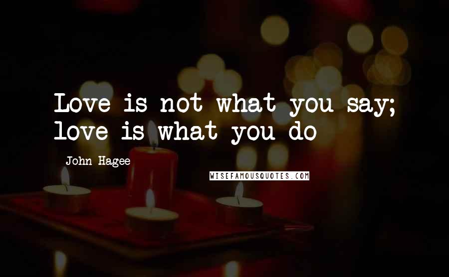 John Hagee Quotes: Love is not what you say; love is what you do