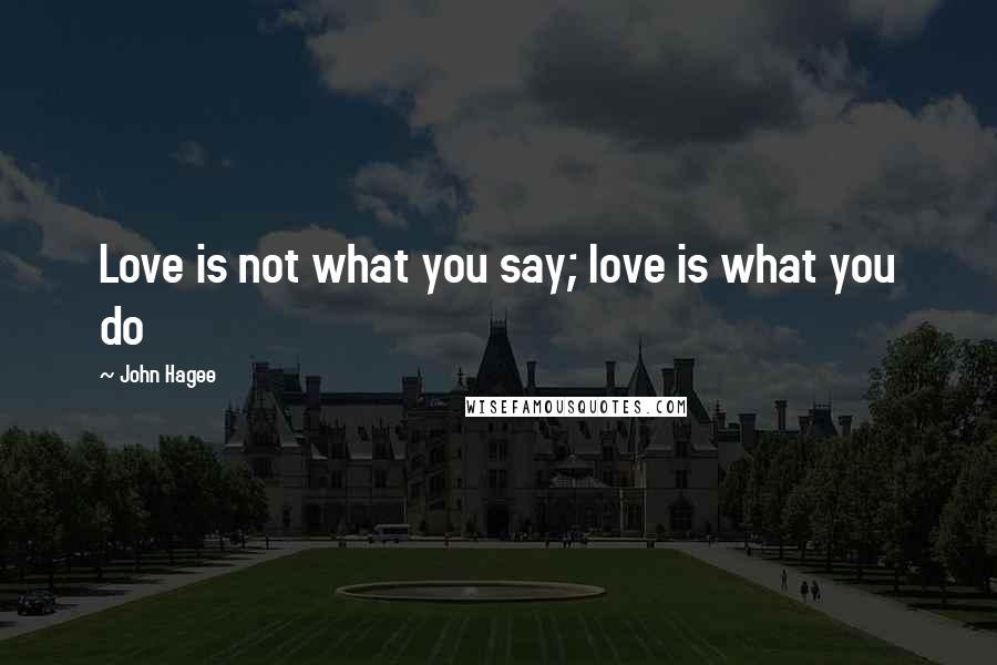 John Hagee Quotes: Love is not what you say; love is what you do