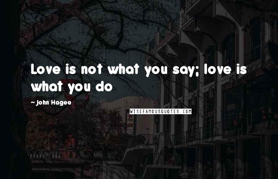 John Hagee Quotes: Love is not what you say; love is what you do