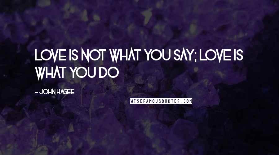 John Hagee Quotes: Love is not what you say; love is what you do