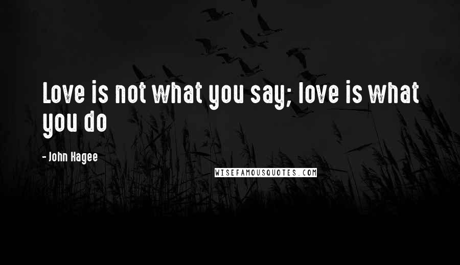 John Hagee Quotes: Love is not what you say; love is what you do