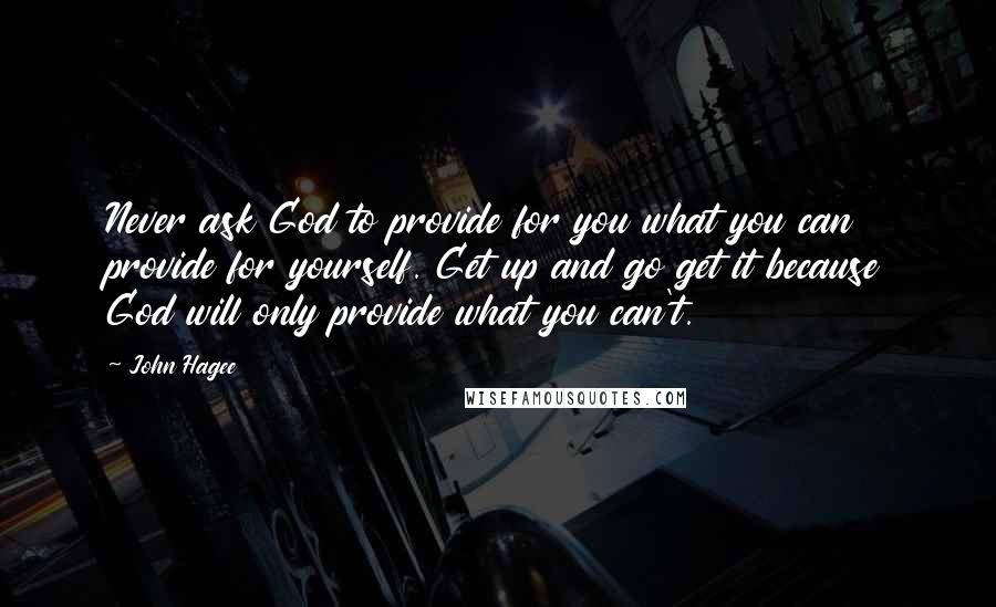 John Hagee Quotes: Never ask God to provide for you what you can provide for yourself. Get up and go get it because God will only provide what you can't.