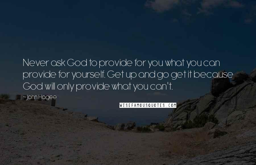 John Hagee Quotes: Never ask God to provide for you what you can provide for yourself. Get up and go get it because God will only provide what you can't.