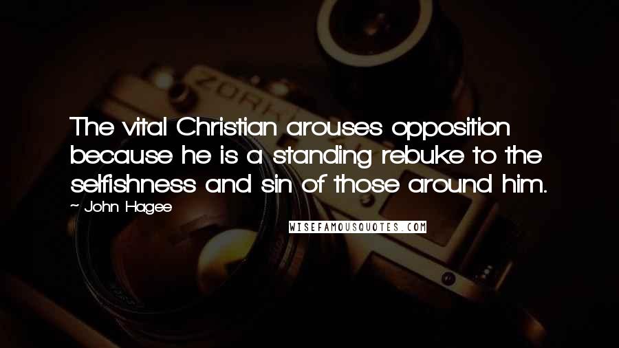 John Hagee Quotes: The vital Christian arouses opposition because he is a standing rebuke to the selfishness and sin of those around him.