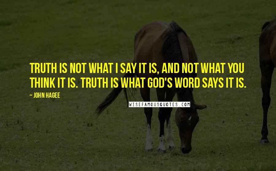 John Hagee Quotes: Truth is not what I say it is, and not what you think it is. Truth is what God's word says it is.