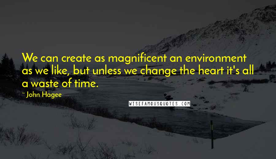 John Hagee Quotes: We can create as magnificent an environment as we like, but unless we change the heart it's all a waste of time.