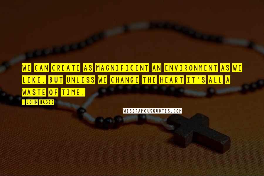 John Hagee Quotes: We can create as magnificent an environment as we like, but unless we change the heart it's all a waste of time.