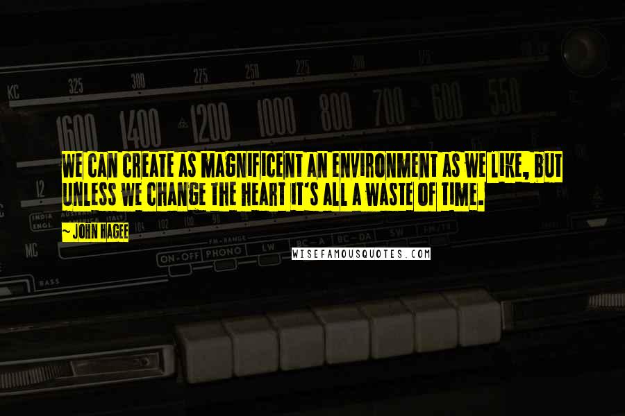 John Hagee Quotes: We can create as magnificent an environment as we like, but unless we change the heart it's all a waste of time.