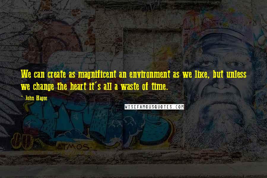 John Hagee Quotes: We can create as magnificent an environment as we like, but unless we change the heart it's all a waste of time.