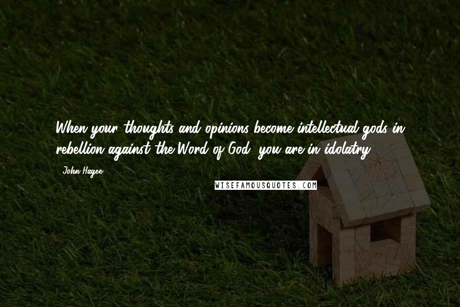 John Hagee Quotes: When your thoughts and opinions become intellectual gods in rebellion against the Word of God, you are in idolatry.