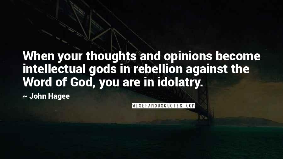John Hagee Quotes: When your thoughts and opinions become intellectual gods in rebellion against the Word of God, you are in idolatry.