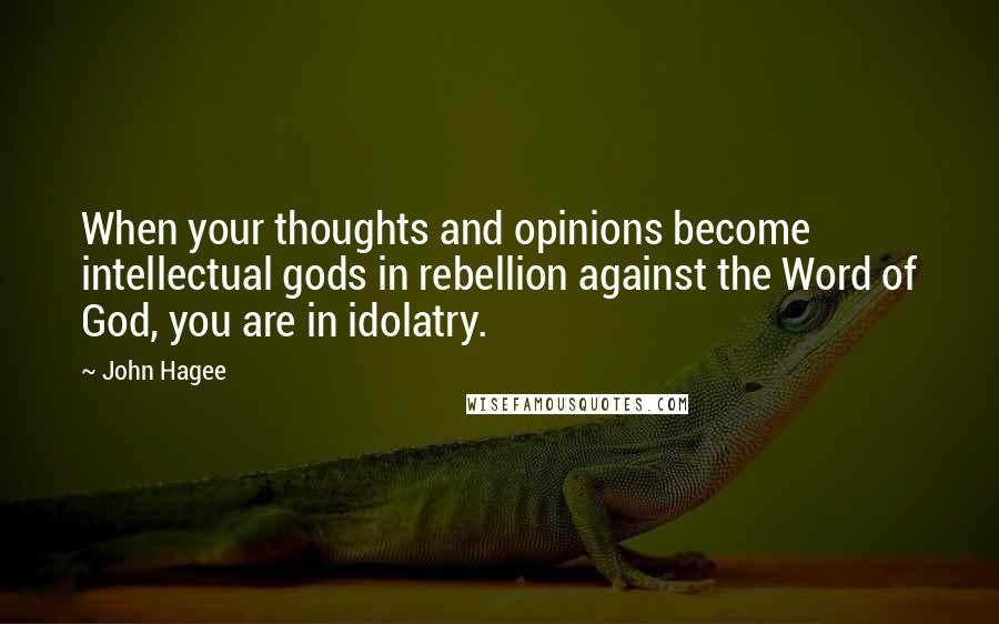 John Hagee Quotes: When your thoughts and opinions become intellectual gods in rebellion against the Word of God, you are in idolatry.