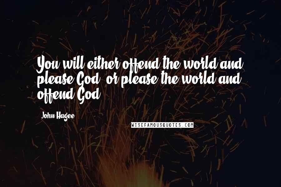 John Hagee Quotes: You will either offend the world and please God, or please the world and offend God.