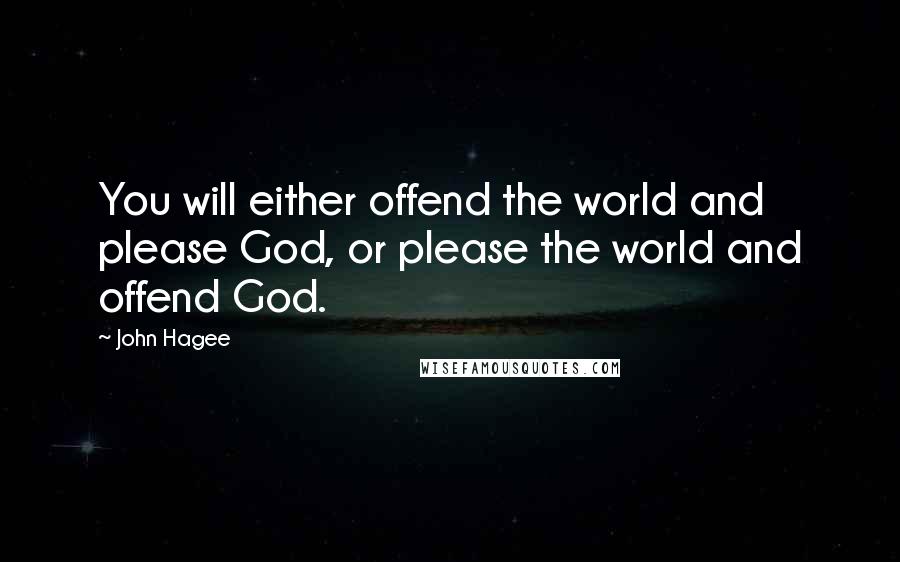 John Hagee Quotes: You will either offend the world and please God, or please the world and offend God.