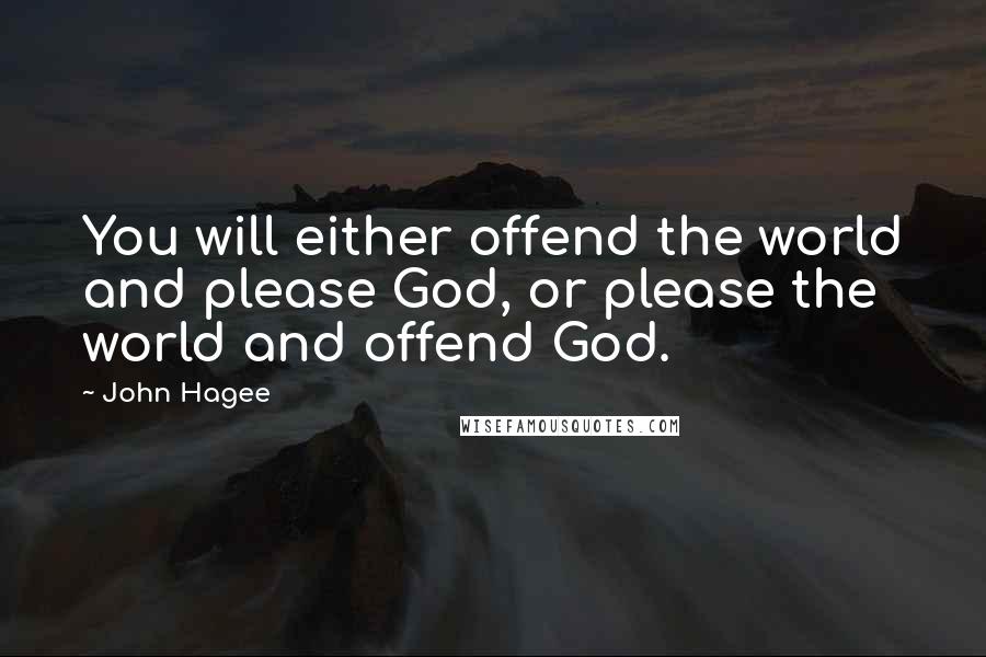 John Hagee Quotes: You will either offend the world and please God, or please the world and offend God.