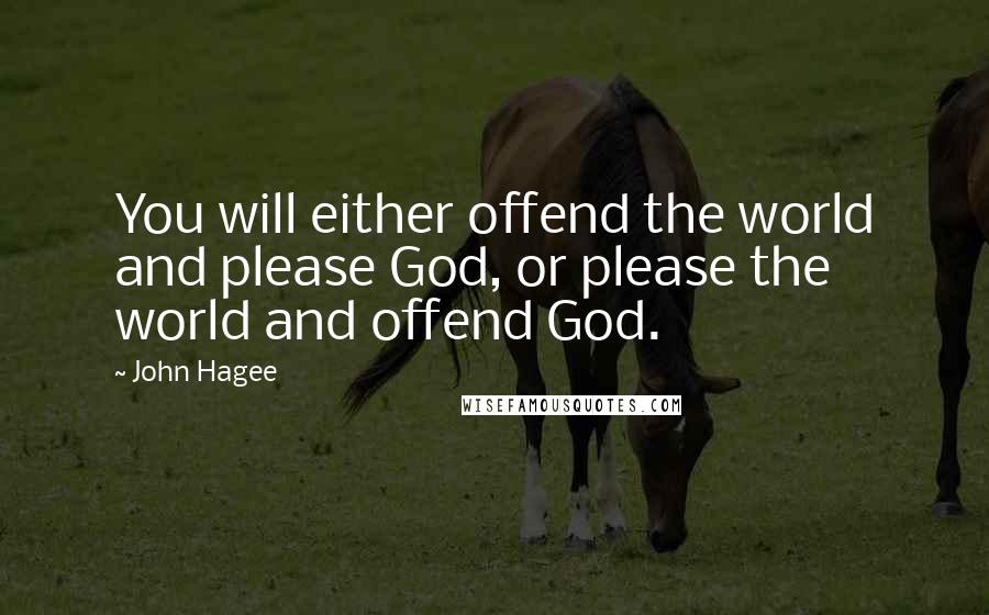 John Hagee Quotes: You will either offend the world and please God, or please the world and offend God.