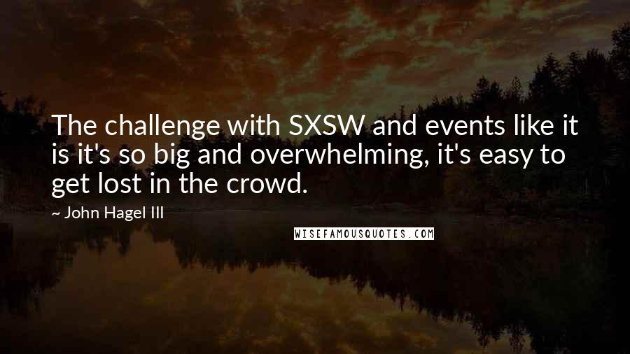 John Hagel III Quotes: The challenge with SXSW and events like it is it's so big and overwhelming, it's easy to get lost in the crowd.