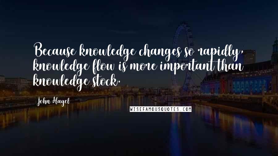 John Hagel Quotes: Because knowledge changes so rapidly, knowledge flow is more important than knowledge stock.