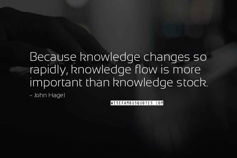 John Hagel Quotes: Because knowledge changes so rapidly, knowledge flow is more important than knowledge stock.