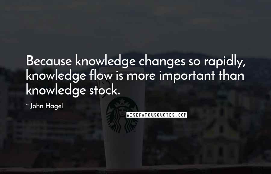 John Hagel Quotes: Because knowledge changes so rapidly, knowledge flow is more important than knowledge stock.