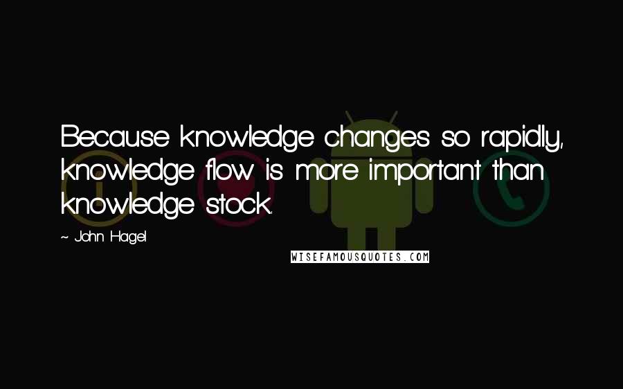John Hagel Quotes: Because knowledge changes so rapidly, knowledge flow is more important than knowledge stock.