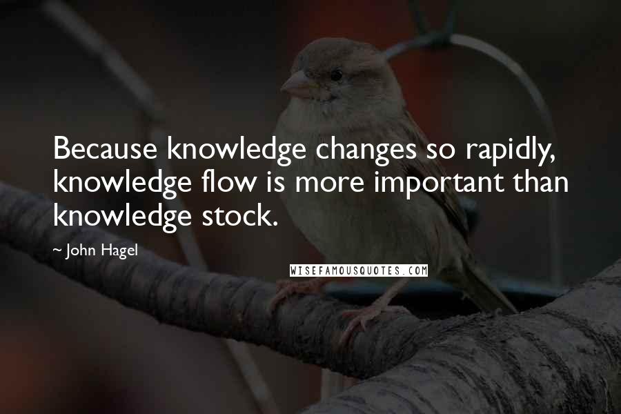 John Hagel Quotes: Because knowledge changes so rapidly, knowledge flow is more important than knowledge stock.