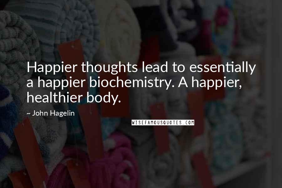 John Hagelin Quotes: Happier thoughts lead to essentially a happier biochemistry. A happier, healthier body.