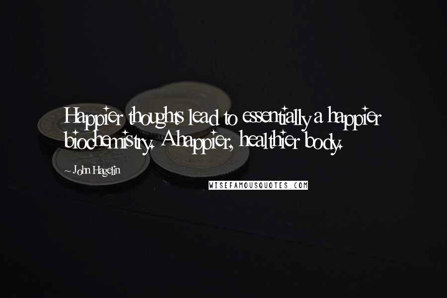 John Hagelin Quotes: Happier thoughts lead to essentially a happier biochemistry. A happier, healthier body.