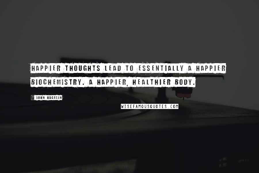 John Hagelin Quotes: Happier thoughts lead to essentially a happier biochemistry. A happier, healthier body.