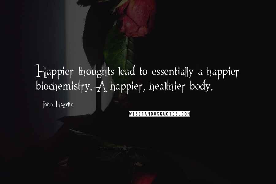 John Hagelin Quotes: Happier thoughts lead to essentially a happier biochemistry. A happier, healthier body.
