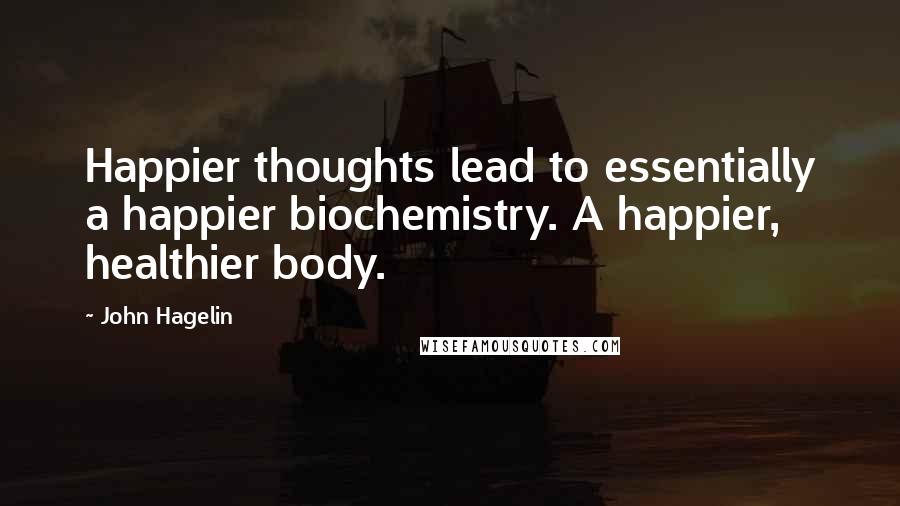 John Hagelin Quotes: Happier thoughts lead to essentially a happier biochemistry. A happier, healthier body.