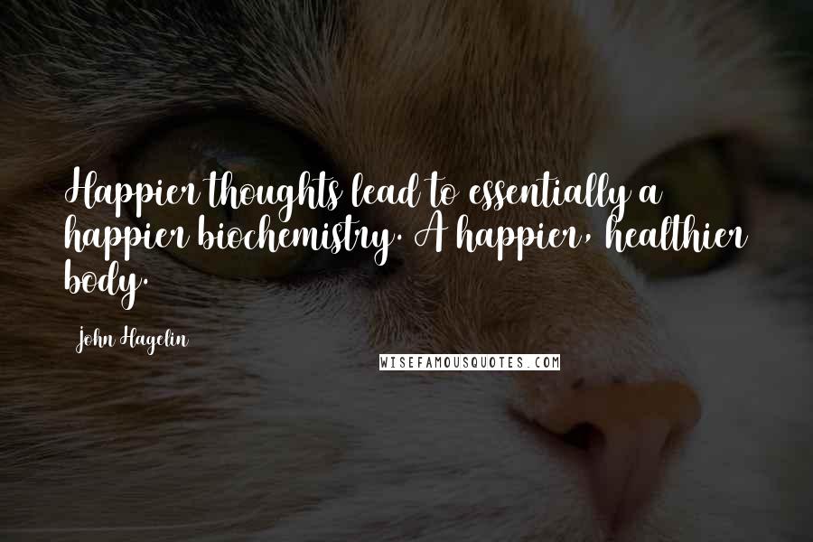 John Hagelin Quotes: Happier thoughts lead to essentially a happier biochemistry. A happier, healthier body.