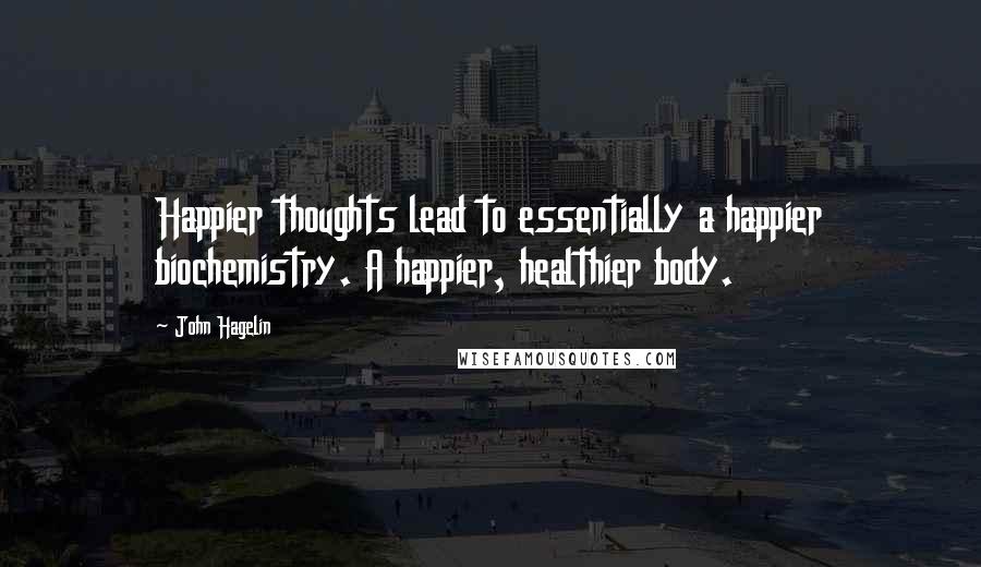 John Hagelin Quotes: Happier thoughts lead to essentially a happier biochemistry. A happier, healthier body.