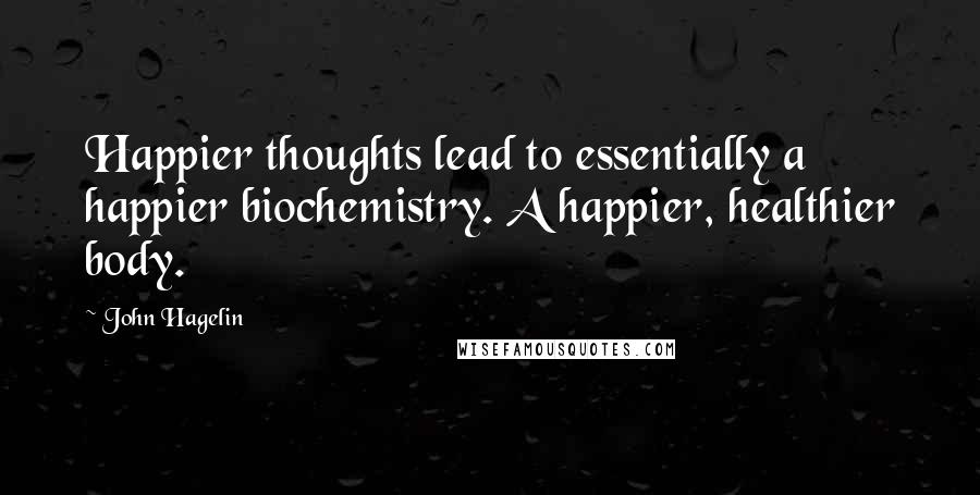 John Hagelin Quotes: Happier thoughts lead to essentially a happier biochemistry. A happier, healthier body.