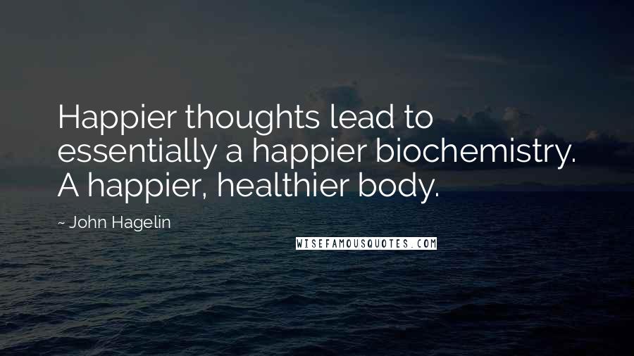John Hagelin Quotes: Happier thoughts lead to essentially a happier biochemistry. A happier, healthier body.