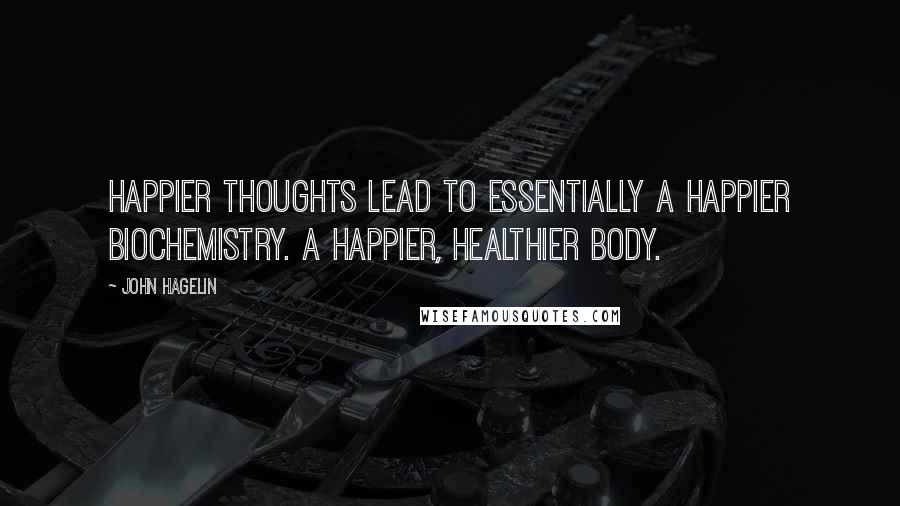 John Hagelin Quotes: Happier thoughts lead to essentially a happier biochemistry. A happier, healthier body.