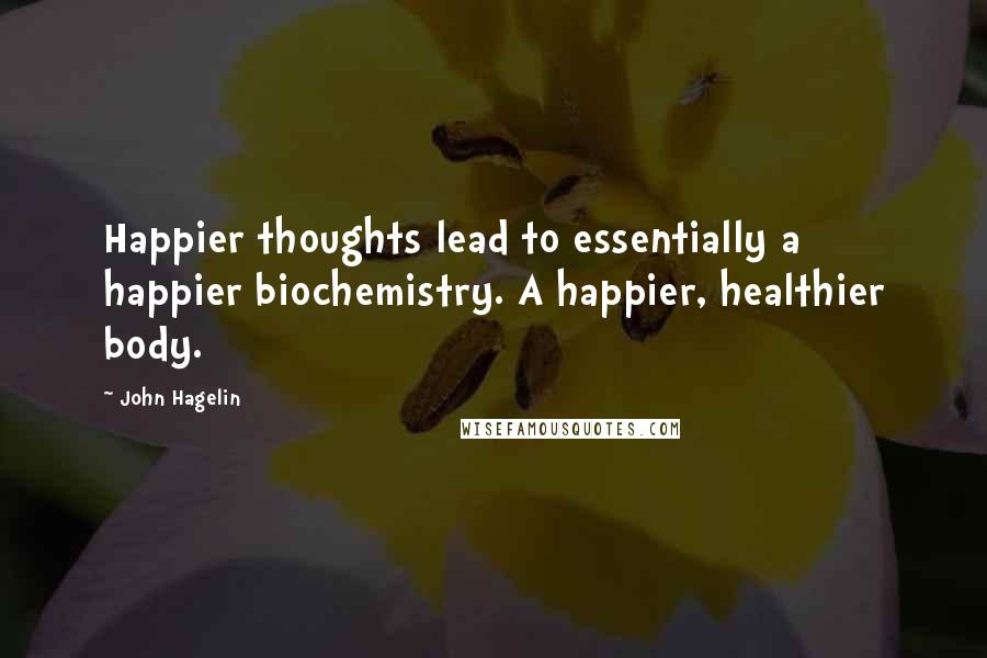 John Hagelin Quotes: Happier thoughts lead to essentially a happier biochemistry. A happier, healthier body.