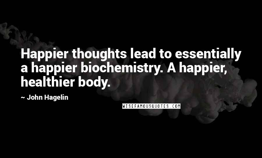 John Hagelin Quotes: Happier thoughts lead to essentially a happier biochemistry. A happier, healthier body.