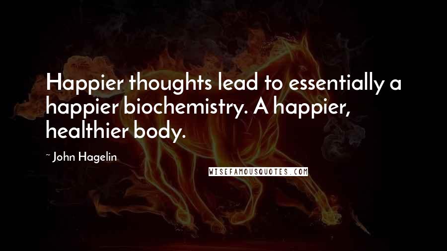 John Hagelin Quotes: Happier thoughts lead to essentially a happier biochemistry. A happier, healthier body.