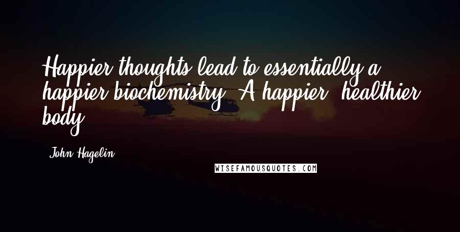 John Hagelin Quotes: Happier thoughts lead to essentially a happier biochemistry. A happier, healthier body.