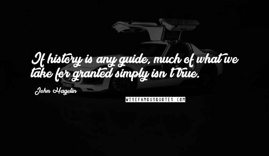 John Hagelin Quotes: If history is any guide, much of what we take for granted simply isn't true.