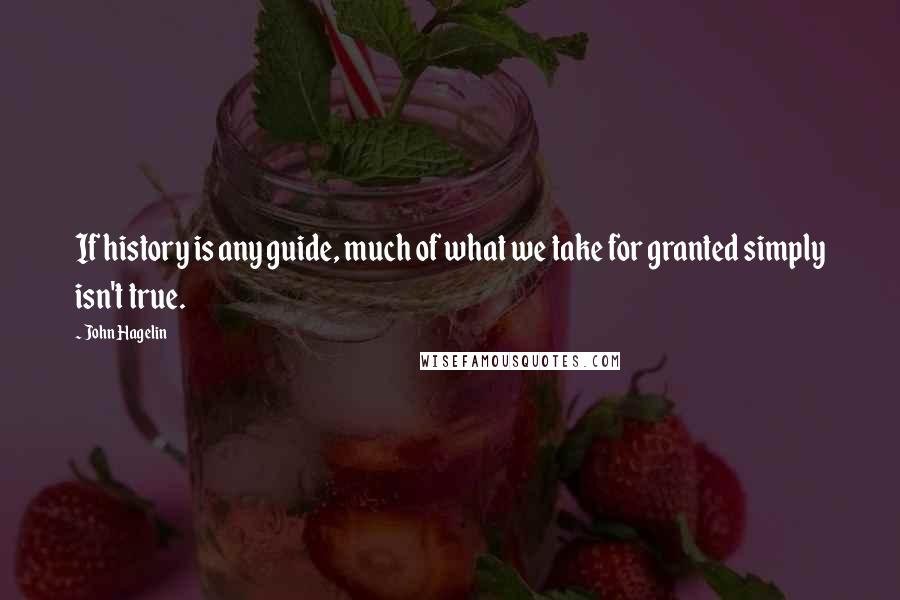 John Hagelin Quotes: If history is any guide, much of what we take for granted simply isn't true.