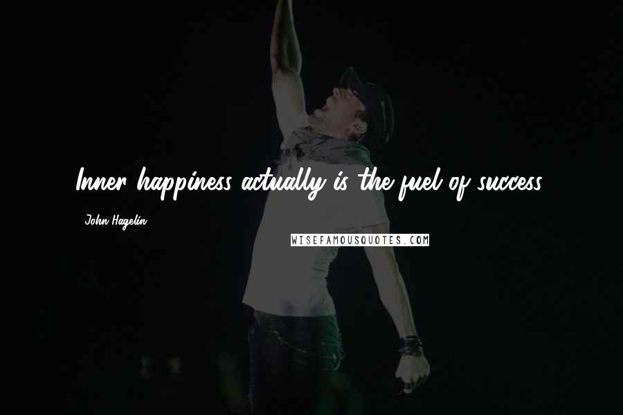 John Hagelin Quotes: Inner happiness actually is the fuel of success.